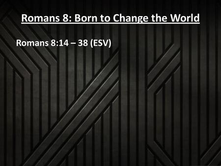 Romans 8: Born to Change the World Romans 8:14 – 38 (ESV)