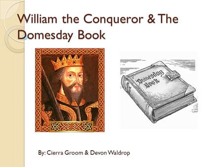 William the Conqueror & The Domesday Book By: Cierra Groom & Devon Waldrop.