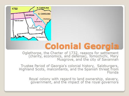Colonial Georgia Oglethorpe, the Charter of 1732, reasons for settlement (charity, economics, and defense), Tomochichi, Mary Musgrove, and the city of.