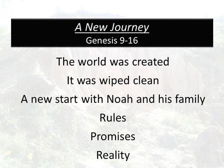 A New Journey Genesis 9-16 The world was created It was wiped clean A new start with Noah and his family Rules Promises Reality.