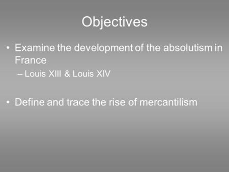 Objectives Examine the development of the absolutism in France –Louis XIII & Louis XIV Define and trace the rise of mercantilism.
