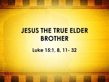 JESUS THE TRUE ELDER BROTHER Luke 15:1, 8, 11- 32.