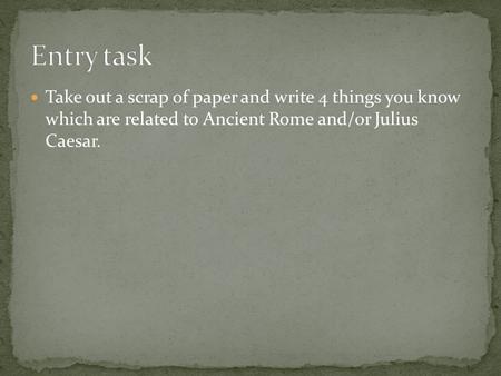 Take out a scrap of paper and write 4 things you know which are related to Ancient Rome and/or Julius Caesar.