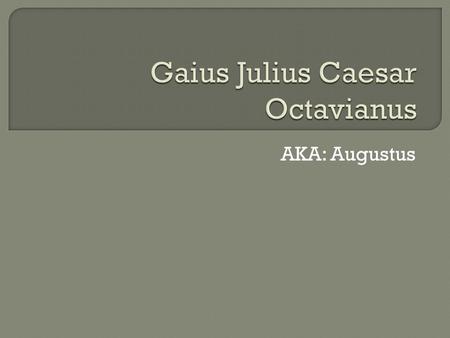 AKA: Augustus.  He had no legitimate children of his own  He saw promise in his great-nephew Gaius Octavius  By the age of 15 he started to groom the.