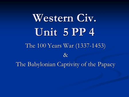 Western Civ. Unit 5 PP 4 The 100 Years War (1337-1453) & The Babylonian Captivity of the Papacy.
