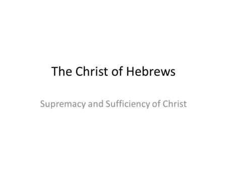 The Christ of Hebrews Supremacy and Sufficiency of Christ.