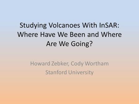 Studying Volcanoes With InSAR: Where Have We Been and Where Are We Going? Howard Zebker, Cody Wortham Stanford University.