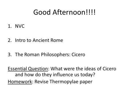 Good Afternoon!!!! 1.NVC 2.Intro to Ancient Rome 3.The Roman Philosophers: Cicero Essential Question: What were the ideas of Cicero and how do they influence.