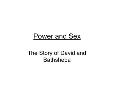 Power and Sex The Story of David and Bathsheba. I want to focus mostly on the actions and mind- set of David, to explore the invisibility of Bathsheba’s.