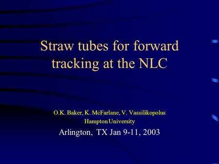 Straw tubes for forward tracking at the NLC O.K. Baker, K. McFarlane, V. Vassilikopolus Hampton University Arlington, TX Jan 9-11, 2003.
