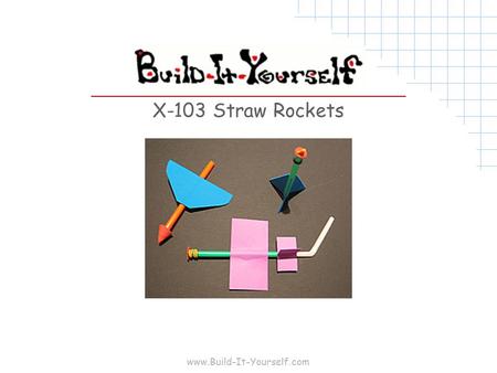 Www.Build-It-Yourself.com X-103 Straw Rockets. www.Build-It-Yourself.com Tools and Materials 8 ½”x11” 20lb copier paper 8 ½”x11” 64lb card stock 8 ½”x11”