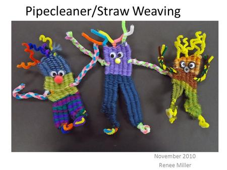 Pipecleaner/Straw Weaving November 2010 Renee Miller.