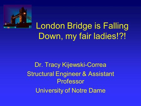 London Bridge is Falling Down, my fair ladies!?! Dr. Tracy Kijewski-Correa Structural Engineer & Assistant Professor University of Notre Dame.