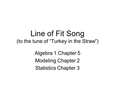 Line of Fit Song (to the tune of “Turkey in the Straw”) Algebra 1 Chapter 5 Modeling Chapter 2 Statistics Chapter 3.