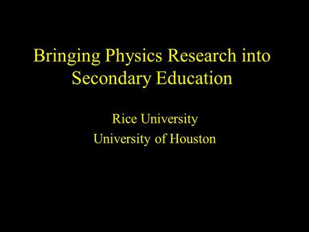 Bringing Physics Research into Secondary Education Rice University University of Houston.