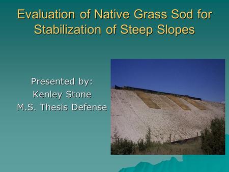 Evaluation of Native Grass Sod for Stabilization of Steep Slopes Presented by: Kenley Stone M.S. Thesis Defense.