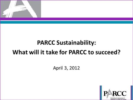 PARCC Sustainability: What will it take for PARCC to succeed? April 3, 2012.