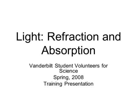 Light: Refraction and Absorption Vanderbilt Student Volunteers for Science Spring, 2008 Training Presentation.