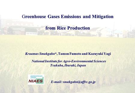 Greenhouse Gases Emissions and Mitigation from Rice Production Kruamas Smakgahn*, Tamon Fumoto and Kazuyuki Yagi National Institute for Agro-Environmental.