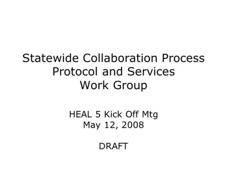 Statewide Collaboration Process Protocol and Services Work Group HEAL 5 Kick Off Mtg May 12, 2008 DRAFT.