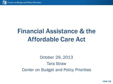 Center on Budget and Policy Priorities cbpp.org Financial Assistance & the Affordable Care Act October 29, 2013 Tara Straw Center on Budget and Policy.