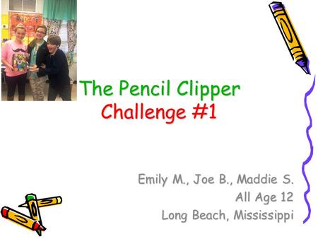 The Pencil Clipper Challenge #1 Emily M., Joe B., Maddie S. All Age 12 Long Beach, Mississippi.