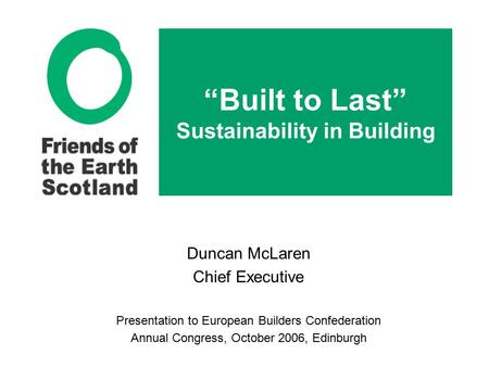 “Built to Last” Sustainability in Building Duncan McLaren Chief Executive Presentation to European Builders Confederation Annual Congress, October 2006,