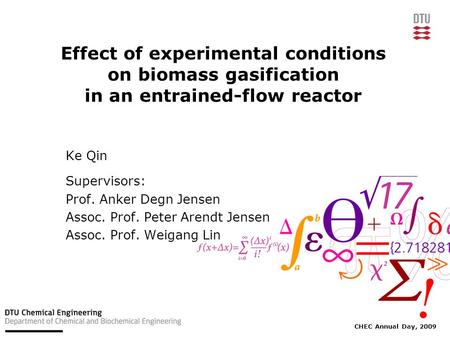CHEC Annual Day, 2009 Effect of experimental conditions on biomass gasification in an entrained-flow reactor Ke Qin Supervisors: Prof. Anker Degn Jensen.