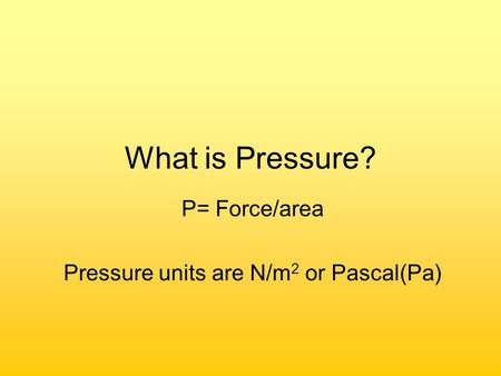What is Pressure? P= Force/area Pressure units are N/m 2 or Pascal(Pa)