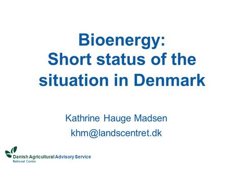 Danish Agricultural Advisory Service National Centre Bioenergy: Short status of the situation in Denmark Kathrine Hauge Madsen