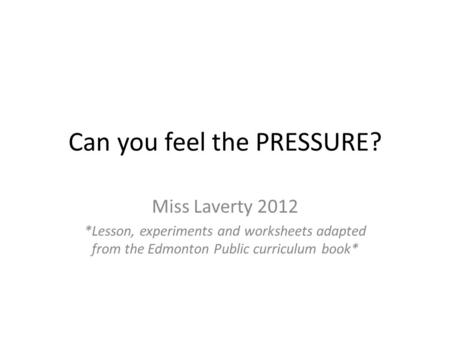 Can you feel the PRESSURE? Miss Laverty 2012 *Lesson, experiments and worksheets adapted from the Edmonton Public curriculum book*
