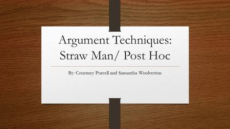 Argument Techniques: Straw Man/ Post Hoc By: Courtney Purcell and Samantha Woolverton.