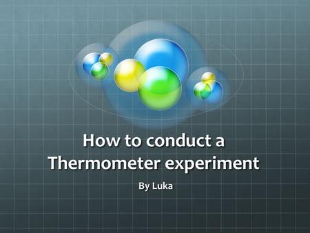 How to conduct a Thermometer experiment By Luka. AIM: Is to investigate how to make a thermometer at home with just everyday house-hold needs.