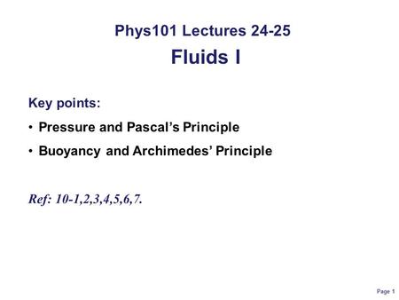 Page 1 Phys101 Lectures 24-25 Fluids I Key points: Pressure and Pascal’s Principle Buoyancy and Archimedes’ Principle Ref: 10-1,2,3,4,5,6,7.