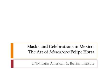 Masks and Celebrations in Mexico: The Art of Mascarero Felipe Horta UNM Latin American & Iberian Institute.