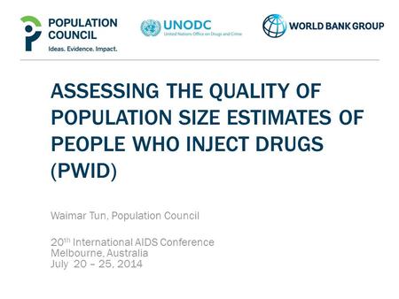 ASSESSING THE QUALITY OF POPULATION SIZE ESTIMATES OF PEOPLE WHO INJECT DRUGS (PWID) Waimar Tun, Population Council 20 th International AIDS Conference.