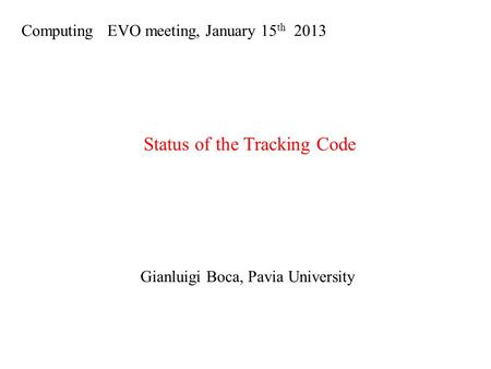 Computing EVO meeting, January 15 th 2013 Status of the Tracking Code Gianluigi Boca, Pavia University.