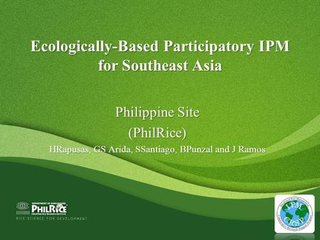 Ecologically-Based Participatory IPM for Southeast Asia Philippine Site (PhilRice) HRapusas, GS Arida, SSantiago, BPunzal and J Ramos.