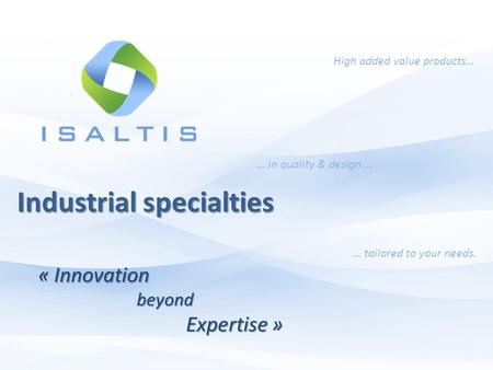 High added value products… … in quality & design … … tailored to your needs. Industrial specialties « InnovationbeyondExpertise »