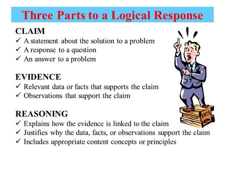 Three Parts to a Logical Response CLAIM A statement about the solution to a problem A response to a question An answer to a problem EVIDENCE Relevant data.