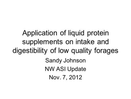 Application of liquid protein supplements on intake and digestibility of low quality forages Sandy Johnson NW ASI Update Nov. 7, 2012.