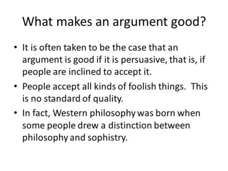 What makes an argument good? It is often taken to be the case that an argument is good if it is persuasive, that is, if people are inclined to accept it.