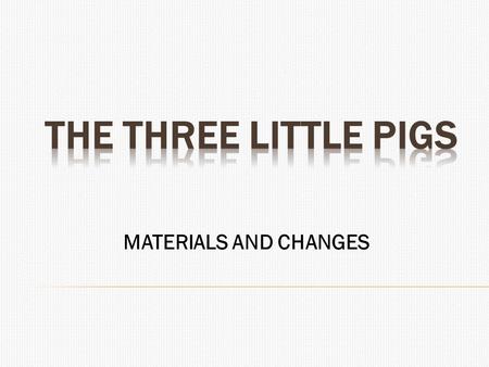 MATERIALS AND CHANGES.  The Three Little Pigs  Once upon a time there were three little pigs and the time came for them to leave home and seek their.