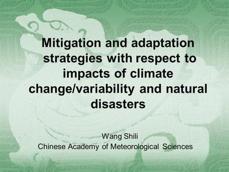 Mitigation and adaptation strategies with respect to impacts of climate change/variability and natural disasters Wang Shili Chinese Academy of Meteorological.