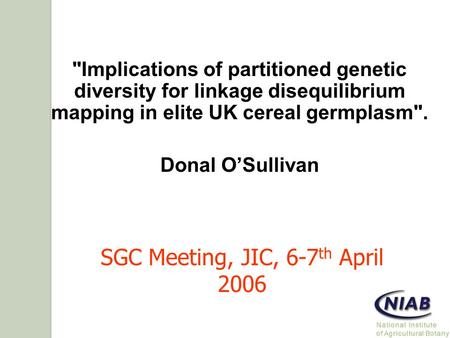 Implications of partitioned genetic diversity for linkage disequilibrium mapping in elite UK cereal germplasm. Donal O’Sullivan SGC Meeting, JIC, 6-7.