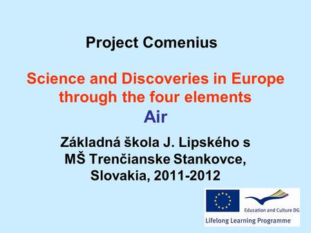 Science and Discoveries in Europe through the four elements Air Základná škola J. Lipského s MŠ Trenčianske Stankovce, Slovakia, 2011-2012 Project Comenius.