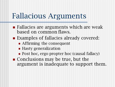 Fallacious Arguments Fallacies are arguments which are weak based on common flaws. Examples of fallacies already covered: Affirming the consequent Hasty.