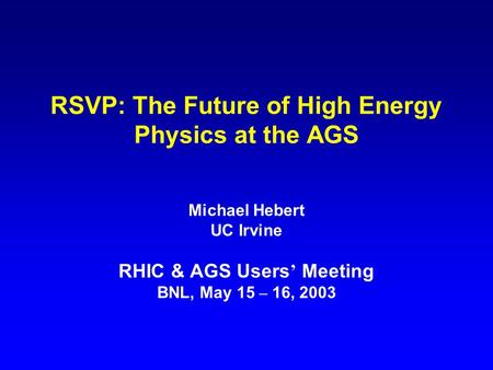 RSVP: The Future of High Energy Physics at the AGS Michael Hebert UC Irvine RHIC & AGS Users ’ Meeting BNL, May 15 – 16, 2003.