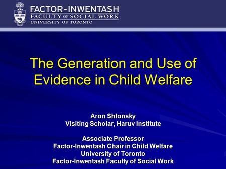 The Generation and Use of Evidence in Child Welfare Aron Shlonsky Visiting Scholar, Haruv Institute Associate Professor Factor-Inwentash Chair in Child.