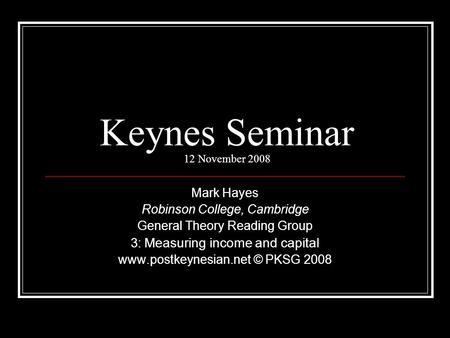 Keynes Seminar 12 November 2008 Mark Hayes Robinson College, Cambridge General Theory Reading Group 3: Measuring income and capital www.postkeynesian.net.